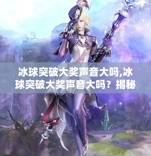 冰球突破大奖声音大吗,冰球突破大奖声音大吗?揭秘游戏机背后的音浪秘密