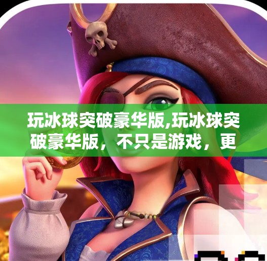 玩冰球突破豪华版,玩冰球突破豪华版，不只是游戏，更是热血与策略的双重盛宴！