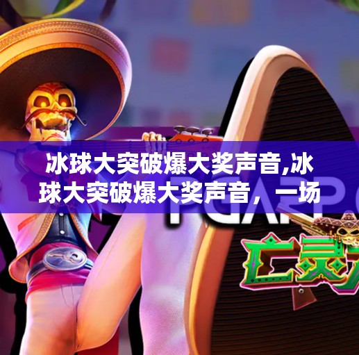 冰球大突破爆大奖声音,冰球大突破爆大奖声音,一场全民狂欢背后的体育精神觉醒