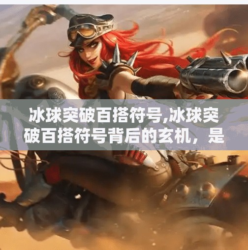 冰球突破百搭符号,冰球突破百搭符号背后的玄机，是运气还是策略？揭秘玩家必知的隐藏玩法！