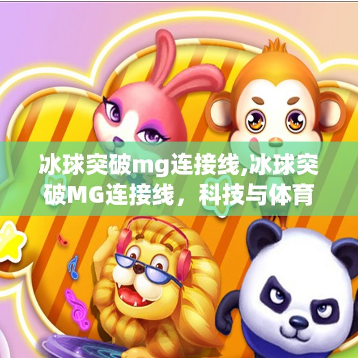 冰球突破mg连接线,冰球突破MG连接线，科技与体育的完美融合，解锁竞技新体验！
