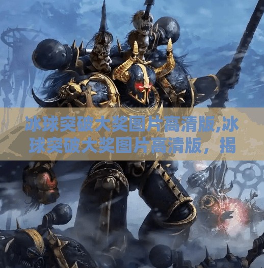 冰球突破大奖图片高清版,冰球突破大奖图片高清版，揭秘背后的视觉魔法与玩家狂欢