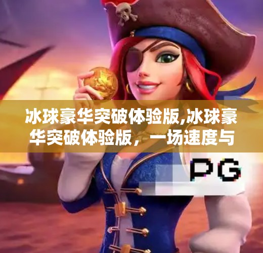 冰球豪华突破体验版,冰球豪华突破体验版，一场速度与激情的冰雪盛宴，你敢来挑战吗？