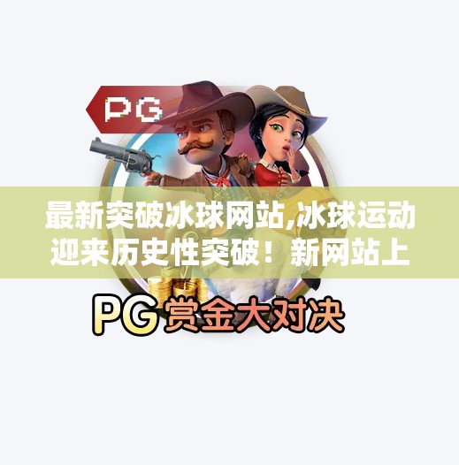 最新突破冰球网站,冰球运动迎来历史性突破！新网站上线，彻底改变球迷体验与训练方式