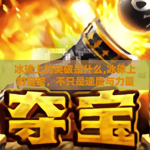 冰球上的突破是什么,冰球上的突破，不只是速度与力量，更是智慧与团队的博弈