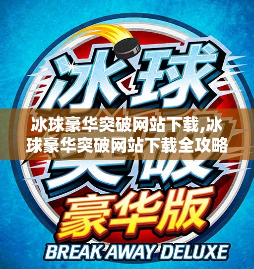 冰球豪华突破网站下载,冰球豪华突破网站下载全攻略,新手必看,一步到位掌握顶级冰球资源!