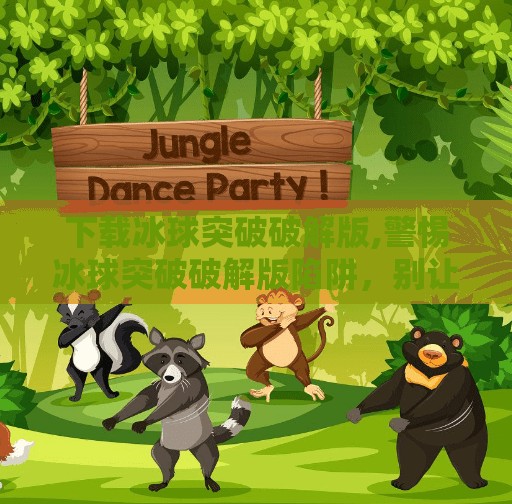 下载冰球突破破解版,警惕冰球突破破解版陷阱，别让贪小便宜毁了你的手机安全！