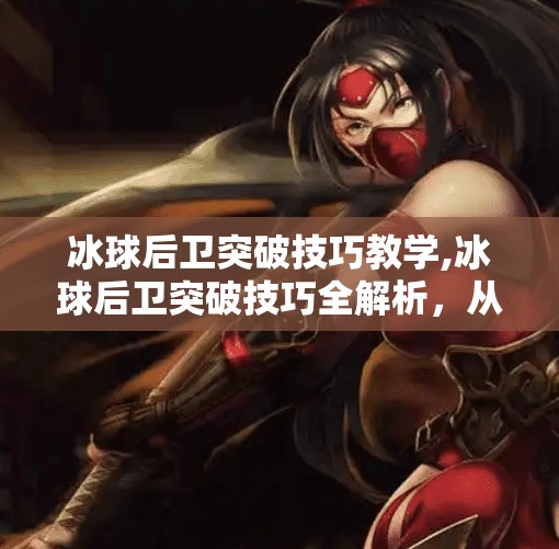 冰球后卫突破技巧教学,冰球后卫突破技巧全解析，从防守到进攻的华丽转身