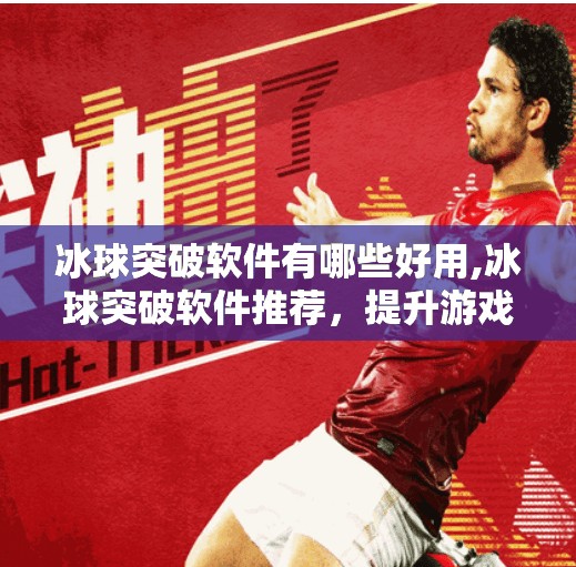 冰球突破软件有哪些好用,冰球突破软件推荐，提升游戏体验的五大神器，新手也能秒变高手！