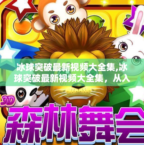 冰球突破最新视频大全集,冰球突破最新视频大全集，从入门到进阶，教你玩转冰球游戏的终极攻略！