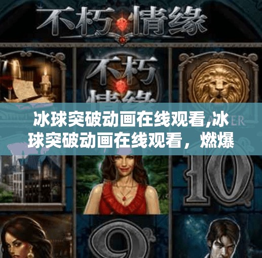 冰球突破动画在线观看,冰球突破动画在线观看，燃爆全场的热血与技巧，你不可错过的视觉盛宴！