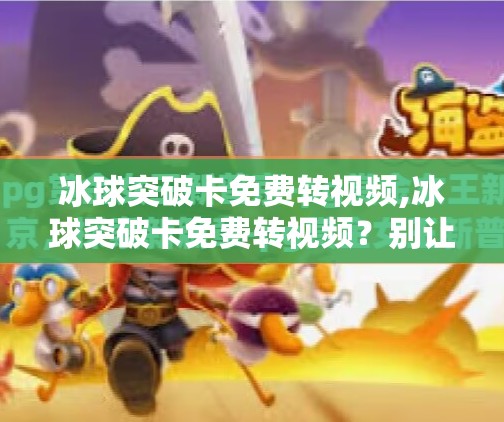 冰球突破卡免费转视频,冰球突破卡免费转视频？别让福利变成陷阱！