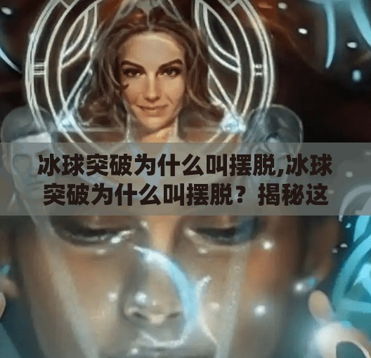 冰球突破为什么叫摆脱,冰球突破为什么叫摆脱？揭秘这项运动的命名由来与战术精髓