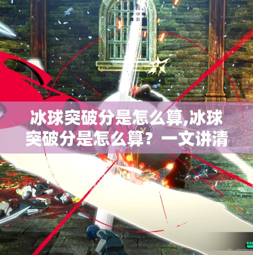 冰球突破分是怎么算,冰球突破分是怎么算？一文讲清你必须懂的评分逻辑！
