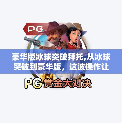 豪华版冰球突破拜托,从冰球突破到豪华版，这波操作让玩家直呼真香！