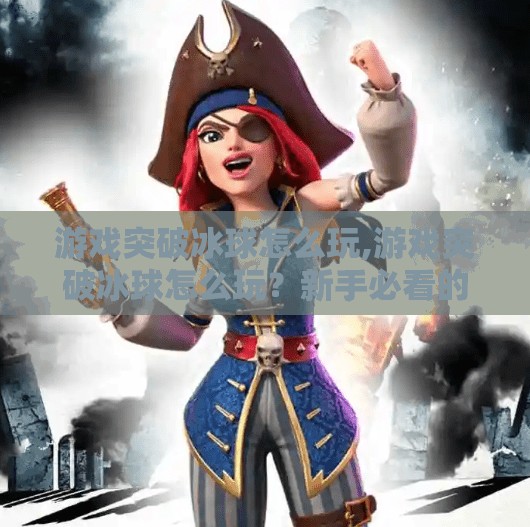 游戏突破冰球怎么玩,游戏突破冰球怎么玩？新手必看的入门指南与进阶技巧全解析！