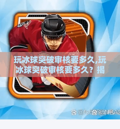 玩冰球突破审核要多久,玩冰球突破审核要多久？揭秘游戏上线背后的隐形时间线