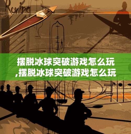 摆脱冰球突破游戏怎么玩,摆脱冰球突破游戏怎么玩？新手入门全攻略，轻松上手不踩坑！