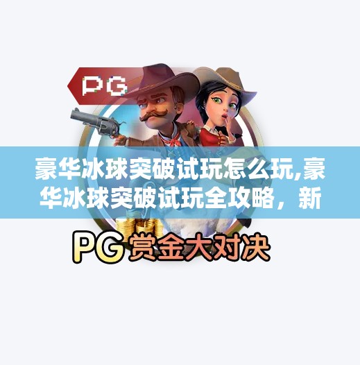 豪华冰球突破试玩怎么玩,豪华冰球突破试玩全攻略,新手也能秒变高手的秘诀大公开!