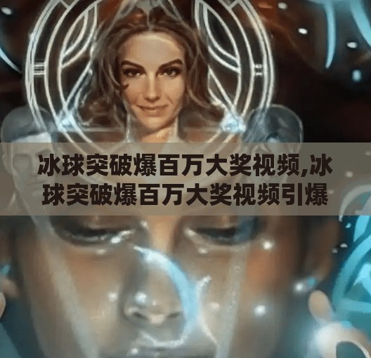 冰球突破爆百万大奖视频,冰球突破爆百万大奖视频引爆全网！真实还是剧本？揭秘背后的心理博弈与平台套路