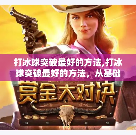 打冰球突破最好的方法,打冰球突破最好的方法，从基础训练到实战技巧的全方位指南