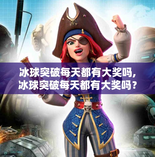 冰球突破每天都有大奖吗,冰球突破每天都有大奖吗？揭秘背后的游戏机制与真实收益逻辑
