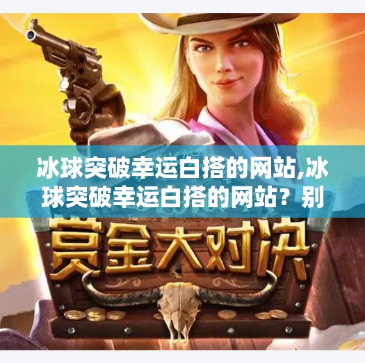 冰球突破幸运白搭的网站,冰球突破幸运白搭的网站？别让幸运成为你钱包的陷阱！