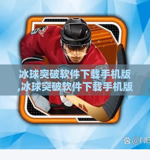 冰球突破软件下载手机版,冰球突破软件下载手机版，娱乐还是陷阱？别让轻松赚钱变成深坑