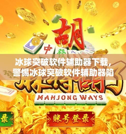 冰球突破软件辅助器下载,警惕冰球突破软件辅助器陷阱，别让捷径毁了你的游戏人生！