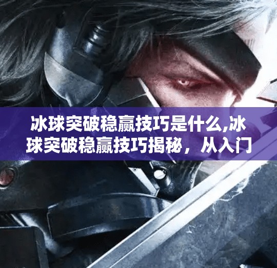 冰球突破稳赢技巧是什么,冰球突破稳赢技巧揭秘,从入门到精通,这些实战策略你必须知道!