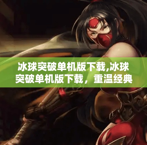 冰球突破单机版下载,冰球突破单机版下载，重温经典游戏乐趣，畅享指尖上的冰上竞技！