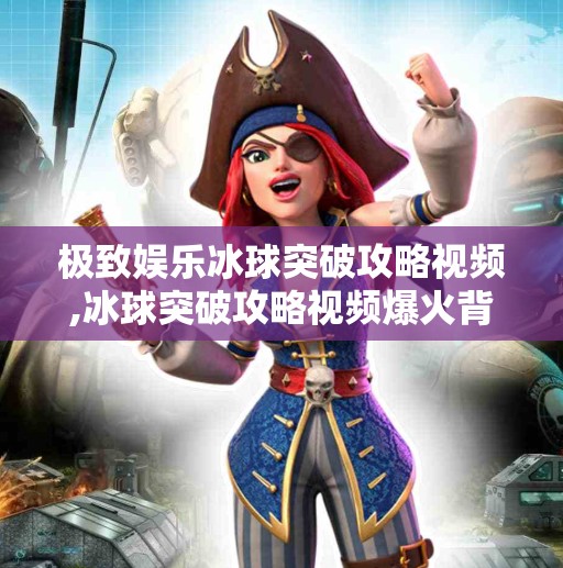 极致娱乐冰球突破攻略视频,冰球突破攻略视频爆火背后，极致娱乐如何重塑玩家体验？