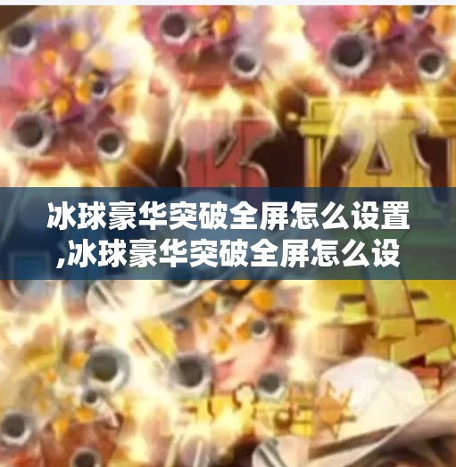 冰球豪华突破全屏怎么设置,冰球豪华突破全屏怎么设置？一文教你玩转极致视觉体验！