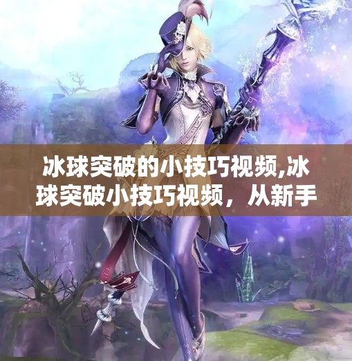 冰球突破的小技巧视频,冰球突破小技巧视频，从新手到高手，这些实战秘籍让你瞬间提升！