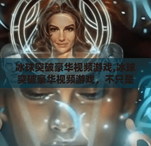 冰球突破豪华视频游戏,冰球突破豪华视频游戏，不只是娱乐，更是未来体育竞技的新风口？