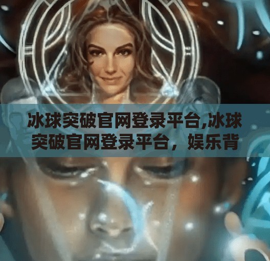 冰球突破官网登录平台,冰球突破官网登录平台,娱乐背后的理性选择与风险警示
