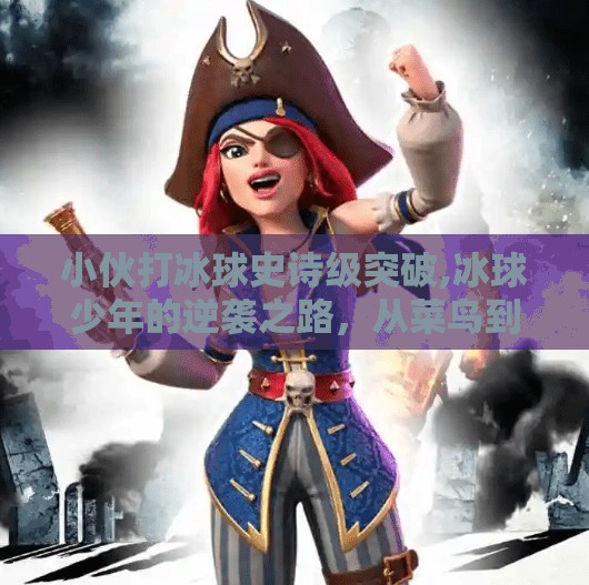 小伙打冰球史诗级突破,冰球少年的逆袭之路，从菜鸟到史诗级突破的热血蜕变