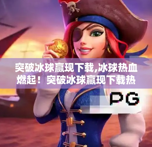 突破冰球赢现下载,冰球热血燃起！突破冰球赢现下载热潮背后，是年轻人对极限运动的狂热追求