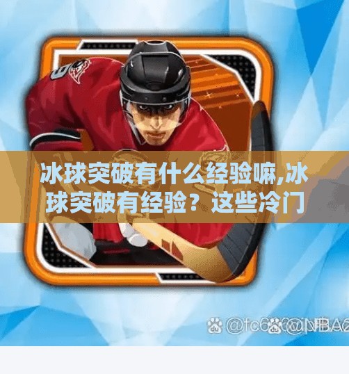 冰球突破有什么经验嘛,冰球突破有经验？这些冷门技巧让你从新手秒变老手！