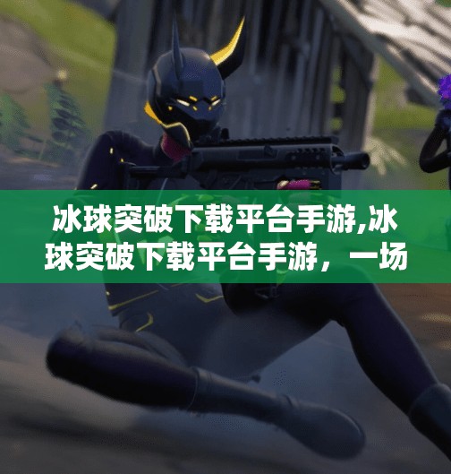 冰球突破下载平台手游,冰球突破下载平台手游，一场热血与策略的数字碰撞