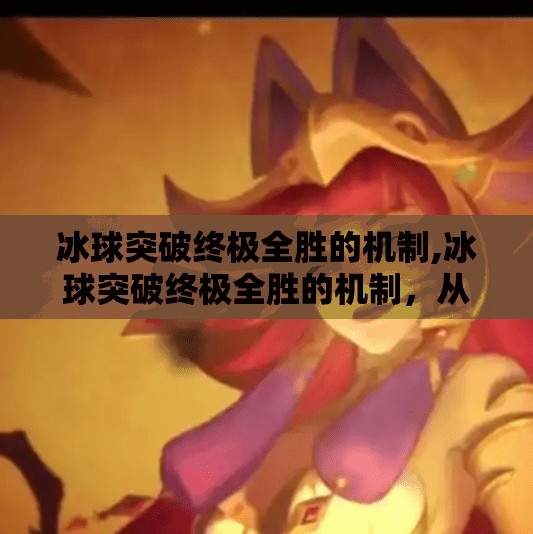 冰球突破终极全胜的机制,冰球突破终极全胜的机制，从概率陷阱到策略制胜的认知跃迁
