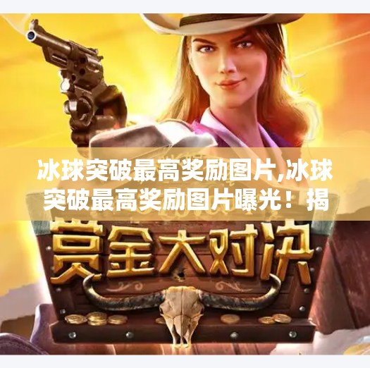 冰球突破最高奖励图片,冰球突破最高奖励图片曝光！揭秘你从未见过的百万级中奖瞬间！