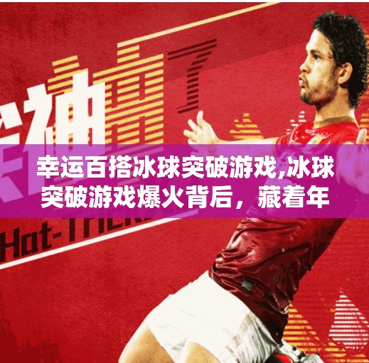 幸运百搭冰球突破游戏,冰球突破游戏爆火背后，藏着年轻人幸运焦虑的真相！