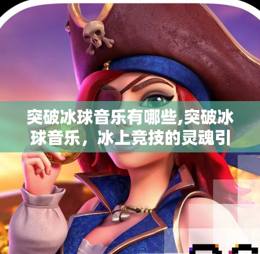 突破冰球音乐有哪些,突破冰球音乐，冰上竞技的灵魂引擎，如何用旋律点燃赛场激情？