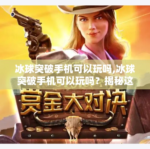 冰球突破手机可以玩吗,冰球突破手机可以玩吗？揭秘这款经典游戏的移动端适配真相！