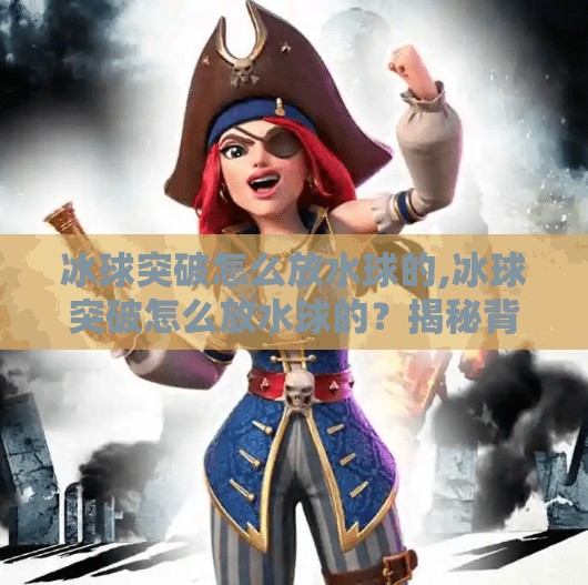 冰球突破怎么放水球的,冰球突破怎么放水球的？揭秘背后的门道与行业真相