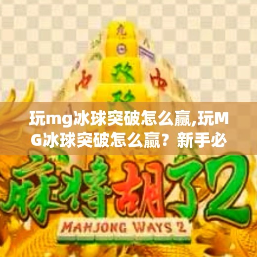 玩mg冰球突破怎么赢,玩MG冰球突破怎么赢?新手必看的5大技巧与避坑指南!