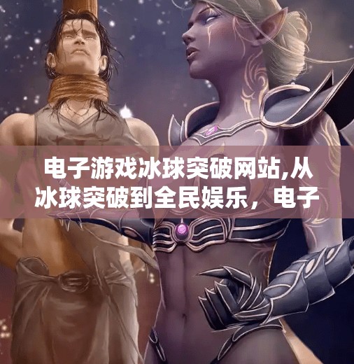 电子游戏冰球突破网站,从冰球突破到全民娱乐，电子游戏如何重塑我们的休闲方式？