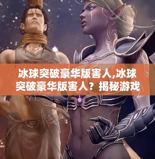 冰球突破豪华版害人,冰球突破豪华版害人？揭秘游戏成瘾背后的陷阱与反思