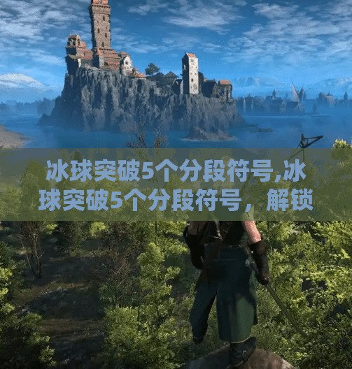 冰球突破5个分段符号,冰球突破5个分段符号，解锁运动新维度，从战术到心理的全面升级！